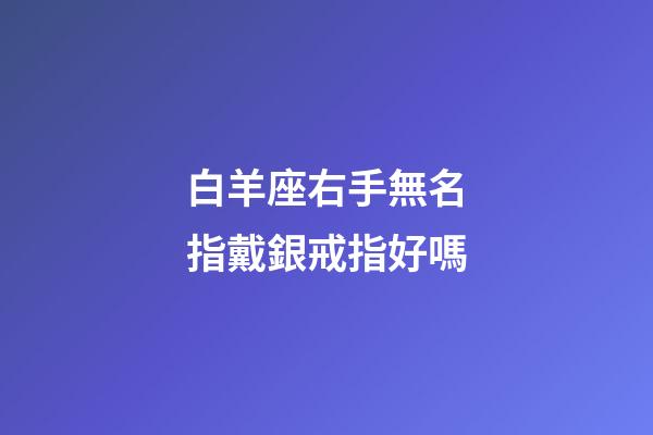 白羊座右手無名指戴銀戒指好嗎-第1張-星座運勢-玄機派