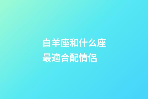 白羊座和什么座最適合配情侶-第1張-星座運(yùn)勢(shì)-玄機(jī)派