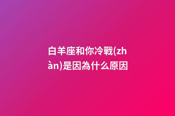 白羊座和你冷戰(zhàn)是因為什么原因-第1張-星座運勢-玄機(jī)派