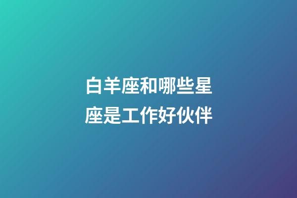 白羊座和哪些星座是工作好伙伴-第1張-星座運勢-玄機派
