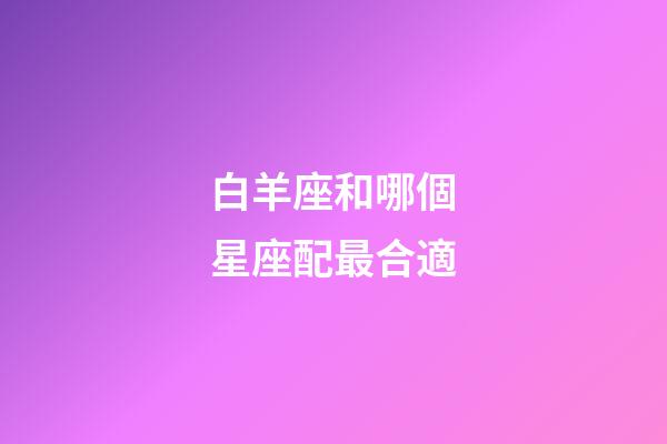 白羊座和哪個星座配最合適-第1張-星座運勢-玄機派