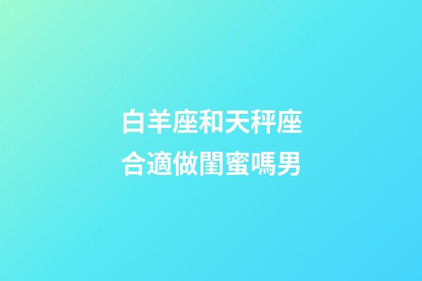 白羊座和天秤座合適做閨蜜嗎男-第1張-星座運勢-玄機派
