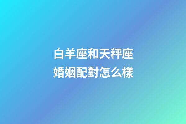 白羊座和天秤座婚姻配對怎么樣-第1張-星座運勢-玄機派