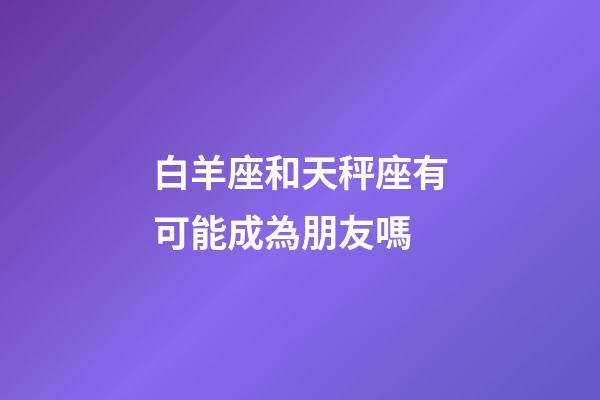 白羊座和天秤座有可能成為朋友嗎-第1張-星座運勢-玄機派