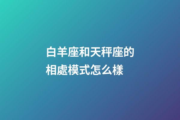 白羊座和天秤座的相處模式怎么樣-第1張-星座運勢-玄機派