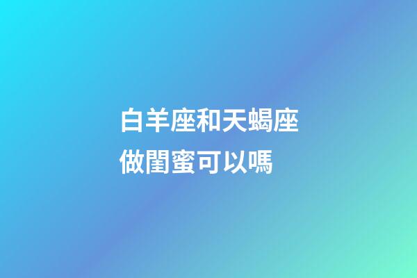 白羊座和天蝎座做閨蜜可以嗎-第1張-星座運勢-玄機派