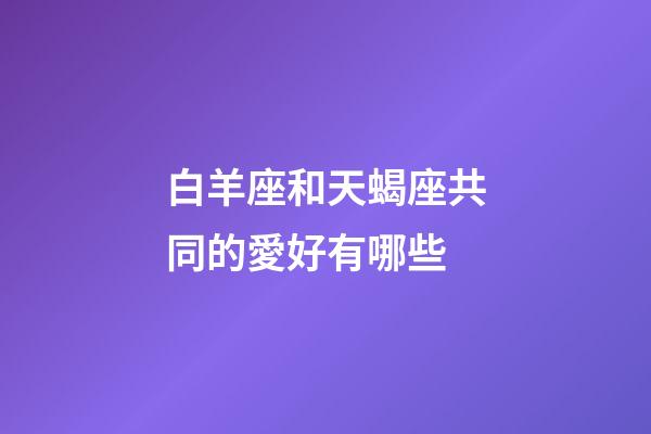 白羊座和天蝎座共同的愛好有哪些-第1張-星座運勢-玄機派