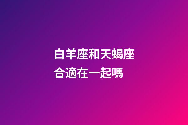 白羊座和天蝎座合適在一起嗎-第1張-星座運勢-玄機派