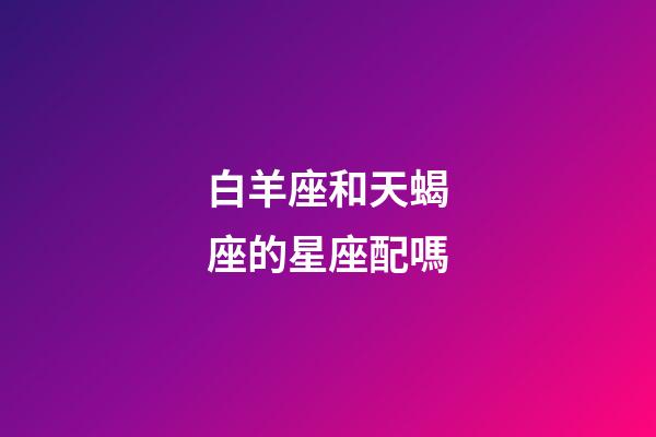 白羊座和天蝎座的星座配嗎-第1張-星座運勢-玄機派