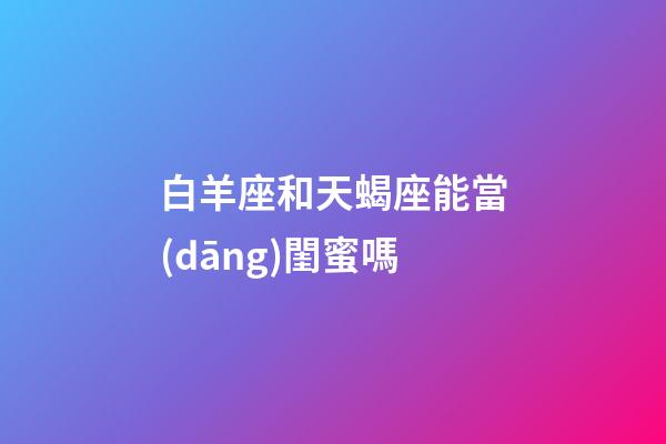 白羊座和天蝎座能當(dāng)閨蜜嗎-第1張-星座運(yùn)勢(shì)-玄機(jī)派