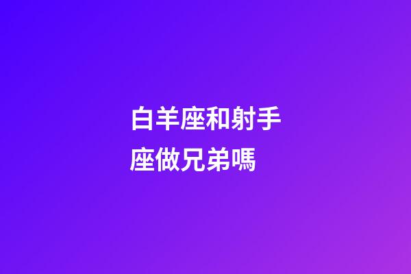 白羊座和射手座做兄弟嗎-第1張-星座運勢-玄機派