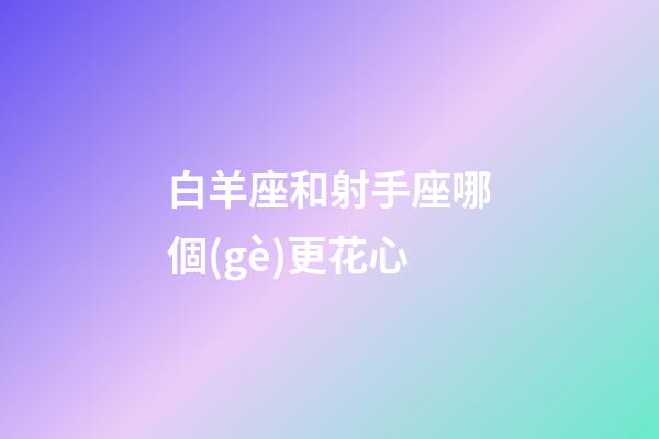 白羊座和射手座哪個(gè)更花心-第1張-星座運(yùn)勢(shì)-玄機(jī)派