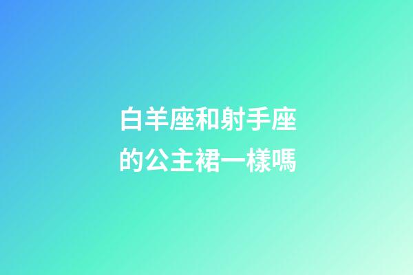 白羊座和射手座的公主裙一樣嗎-第1張-星座運勢-玄機派