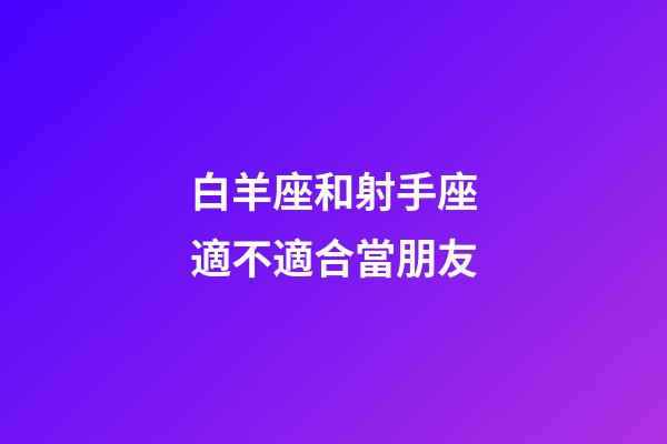 白羊座和射手座適不適合當朋友-第1張-星座運勢-玄機派
