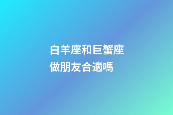 白羊座和巨蟹座做朋友合適嗎-第1張-星座運勢-玄機派