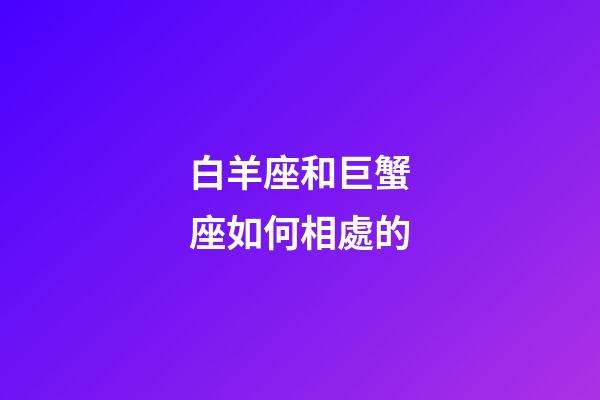 白羊座和巨蟹座如何相處的-第1張-星座運勢-玄機派