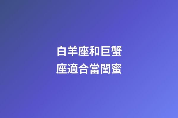 白羊座和巨蟹座適合當閨蜜-第1張-星座運勢-玄機派