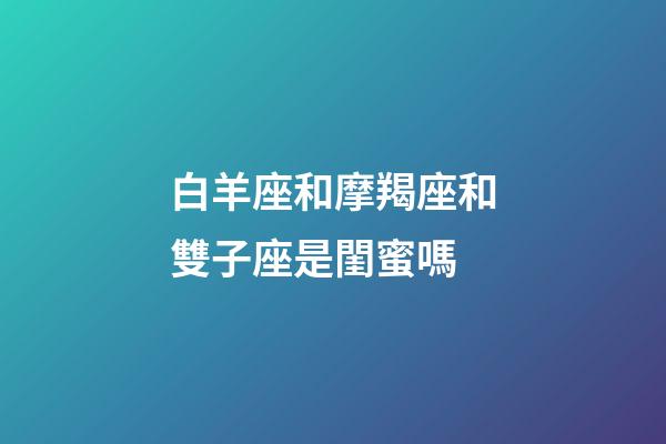 白羊座和摩羯座和雙子座是閨蜜嗎-第1張-星座運勢-玄機派