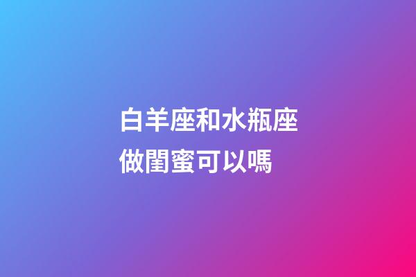 白羊座和水瓶座做閨蜜可以嗎-第1張-星座運勢-玄機派