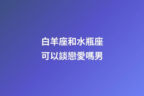 白羊座和水瓶座可以談戀愛嗎男-第1張-星座運勢-玄機派