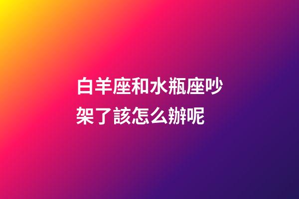 白羊座和水瓶座吵架了該怎么辦呢-第1張-星座運勢-玄機派