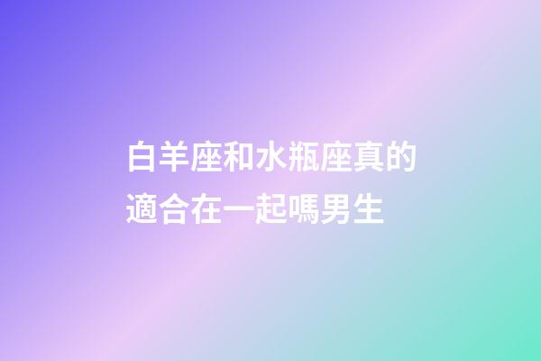 白羊座和水瓶座真的適合在一起嗎男生-第1張-星座運勢-玄機派