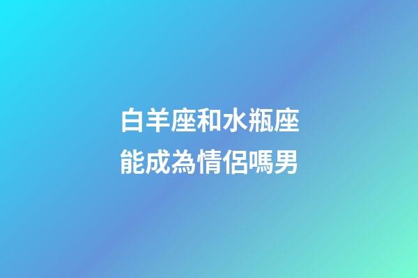 白羊座和水瓶座能成為情侶嗎男-第1張-星座運勢-玄機派