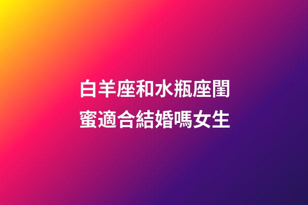 白羊座和水瓶座閨蜜適合結婚嗎女生-第1張-星座運勢-玄機派
