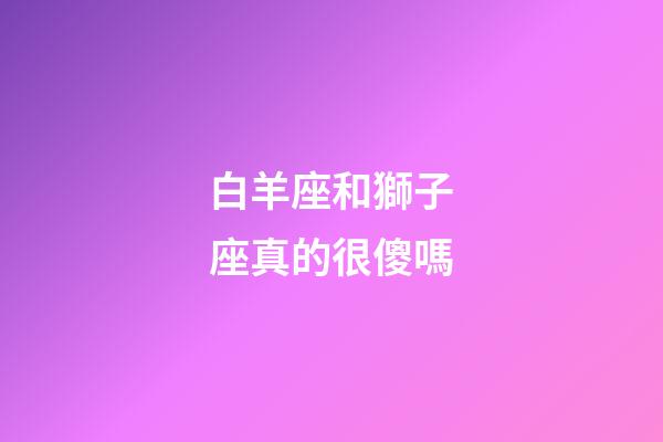 白羊座和獅子座真的很傻嗎-第1張-星座運(yùn)勢(shì)-玄機(jī)派