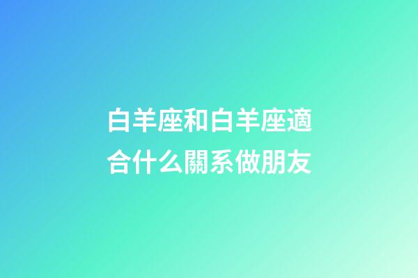 白羊座和白羊座適合什么關系做朋友-第1張-星座運勢-玄機派