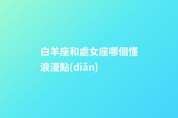 白羊座和處女座哪個懂浪漫點(diǎn)-第1張-星座運(yùn)勢-玄機(jī)派