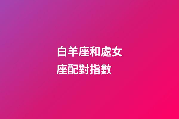 白羊座和處女座配對指數（處座男白羊女能長久嗎）-第1張-星座運勢-玄機派