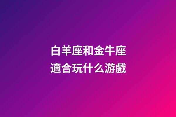 白羊座和金牛座適合玩什么游戲-第1張-星座運(yùn)勢(shì)-玄機(jī)派