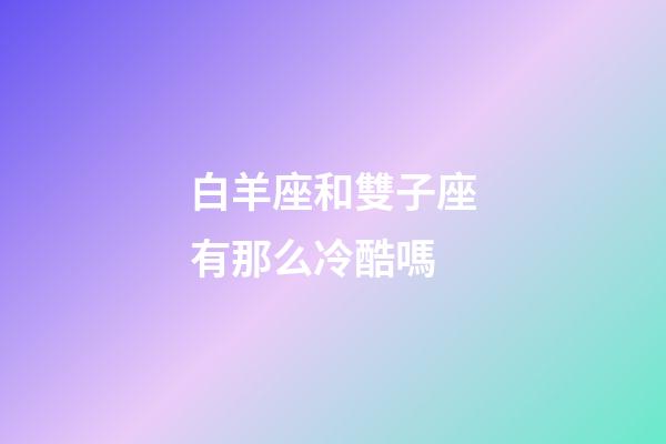 白羊座和雙子座有那么冷酷嗎-第1張-星座運勢-玄機派
