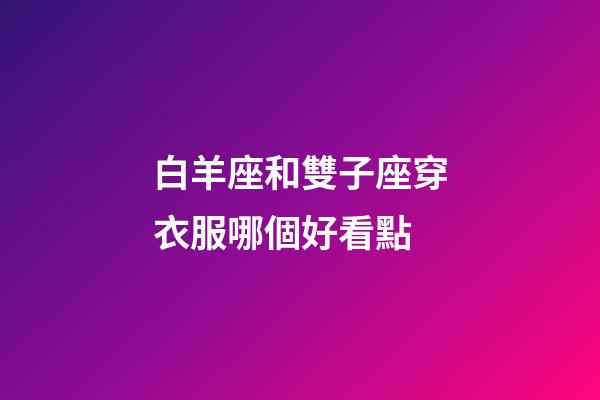 白羊座和雙子座穿衣服哪個好看點-第1張-星座運勢-玄機派