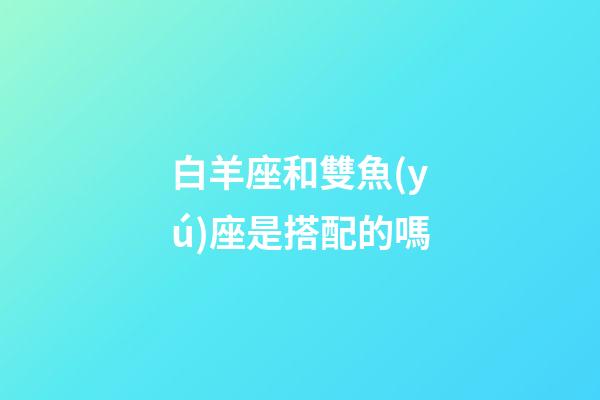 白羊座和雙魚(yú)座是搭配的嗎-第1張-星座運(yùn)勢(shì)-玄機(jī)派