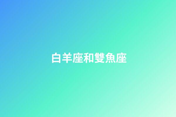 白羊座和雙魚座（雙魚座女和白羊座男配嗎）-第1張-星座運勢-玄機派