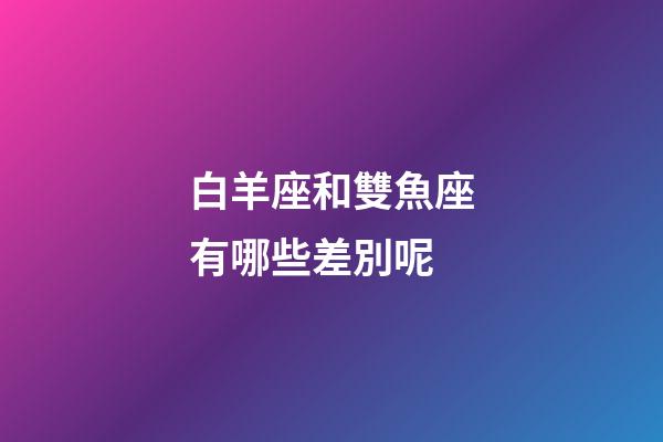 白羊座和雙魚座有哪些差別呢-第1張-星座運勢-玄機派