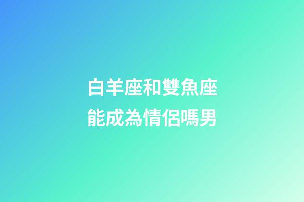 白羊座和雙魚座能成為情侶嗎男-第1張-星座運(yùn)勢(shì)-玄機(jī)派