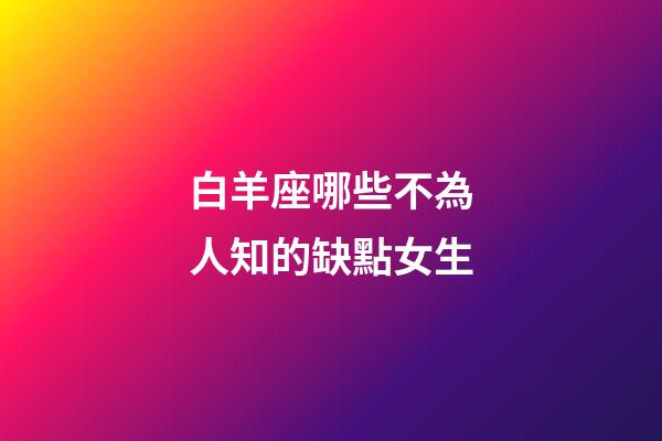 白羊座哪些不為人知的缺點女生-第1張-星座運勢-玄機派