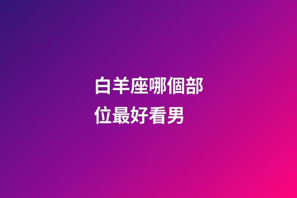 白羊座哪個部位最好看男-第1張-星座運勢-玄機派