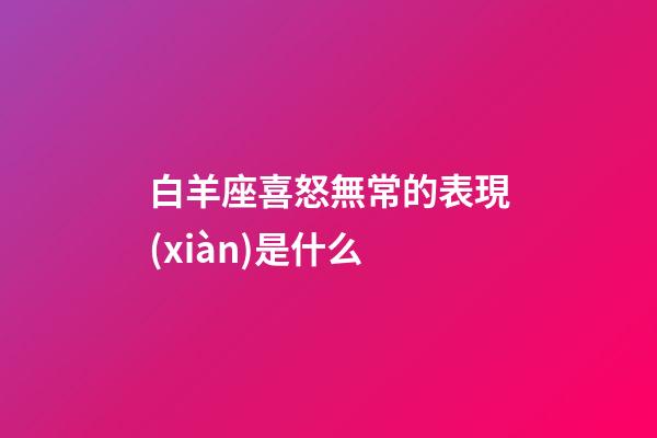 白羊座喜怒無常的表現(xiàn)是什么-第1張-星座運(yùn)勢(shì)-玄機(jī)派