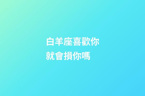 白羊座喜歡你就會損你嗎-第1張-星座運勢-玄機派