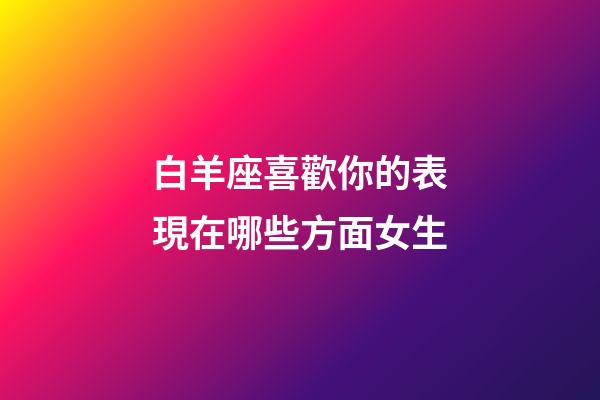 白羊座喜歡你的表現在哪些方面女生-第1張-星座運勢-玄機派