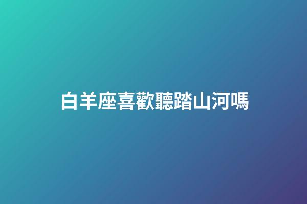 白羊座喜歡聽踏山河嗎-第1張-星座運勢-玄機派