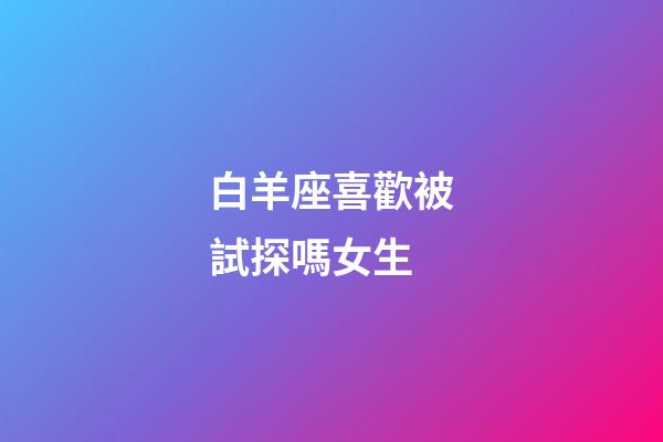 白羊座喜歡被試探嗎女生-第1張-星座運勢-玄機派