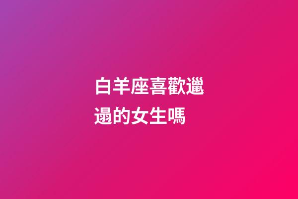 白羊座喜歡邋遢的女生嗎-第1張-星座運勢-玄機派