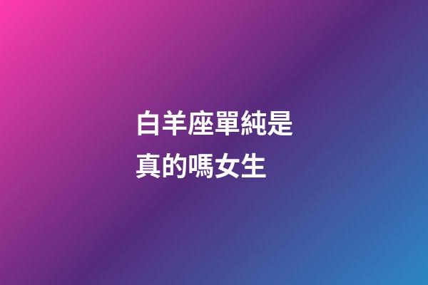 白羊座單純是真的嗎女生-第1張-星座運(yùn)勢(shì)-玄機(jī)派