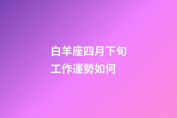 白羊座四月下旬工作運勢如何-第1張-星座運勢-玄機派