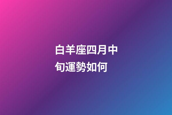 白羊座四月中旬運勢如何-第1張-星座運勢-玄機派